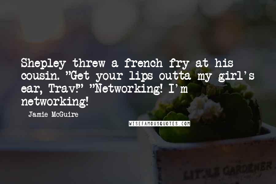 Jamie McGuire Quotes: Shepley threw a french fry at his cousin. "Get your lips outta my girl's ear, Trav!" "Networking! I'm networking!