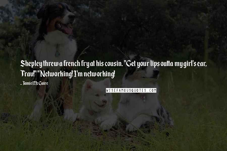 Jamie McGuire Quotes: Shepley threw a french fry at his cousin. "Get your lips outta my girl's ear, Trav!" "Networking! I'm networking!