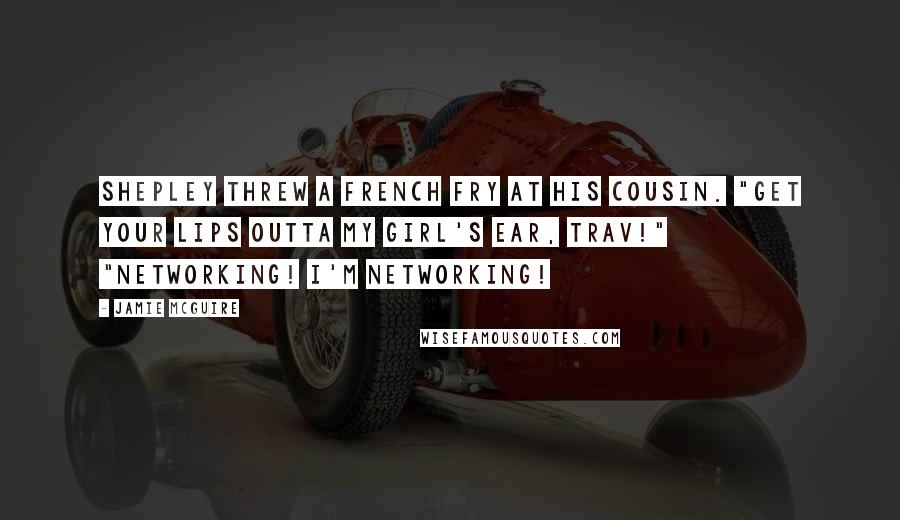 Jamie McGuire Quotes: Shepley threw a french fry at his cousin. "Get your lips outta my girl's ear, Trav!" "Networking! I'm networking!