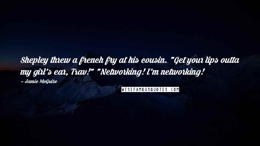 Jamie McGuire Quotes: Shepley threw a french fry at his cousin. "Get your lips outta my girl's ear, Trav!" "Networking! I'm networking!