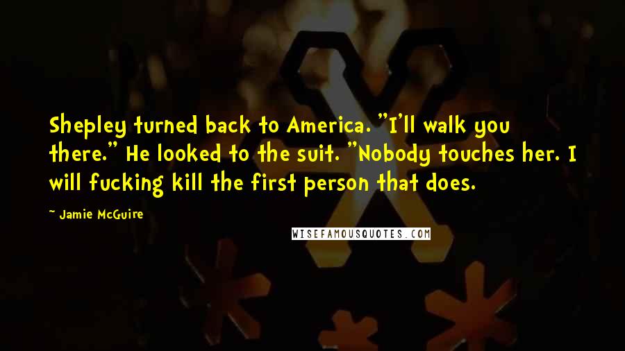 Jamie McGuire Quotes: Shepley turned back to America. "I'll walk you there." He looked to the suit. "Nobody touches her. I will fucking kill the first person that does.