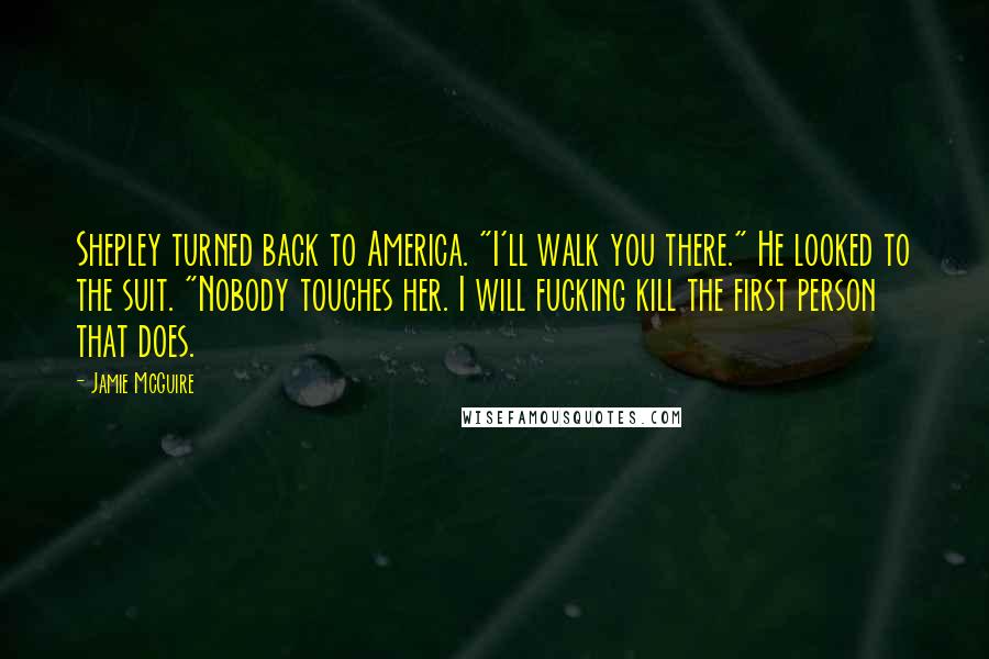 Jamie McGuire Quotes: Shepley turned back to America. "I'll walk you there." He looked to the suit. "Nobody touches her. I will fucking kill the first person that does.