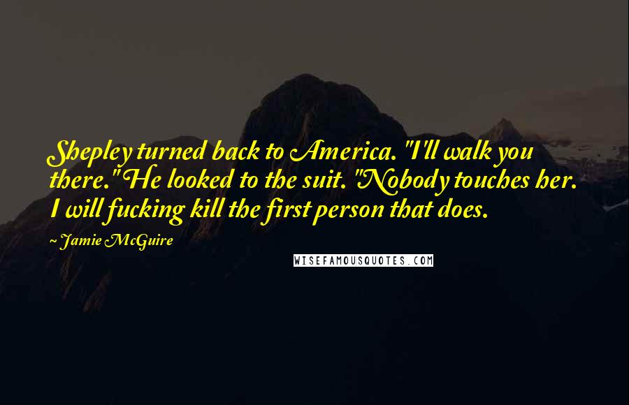 Jamie McGuire Quotes: Shepley turned back to America. "I'll walk you there." He looked to the suit. "Nobody touches her. I will fucking kill the first person that does.