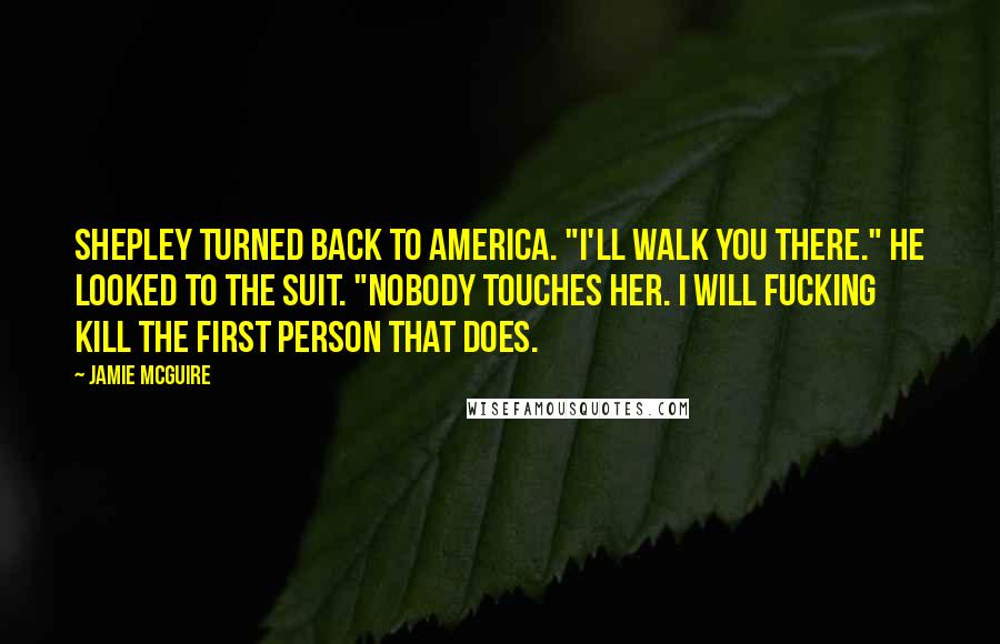 Jamie McGuire Quotes: Shepley turned back to America. "I'll walk you there." He looked to the suit. "Nobody touches her. I will fucking kill the first person that does.