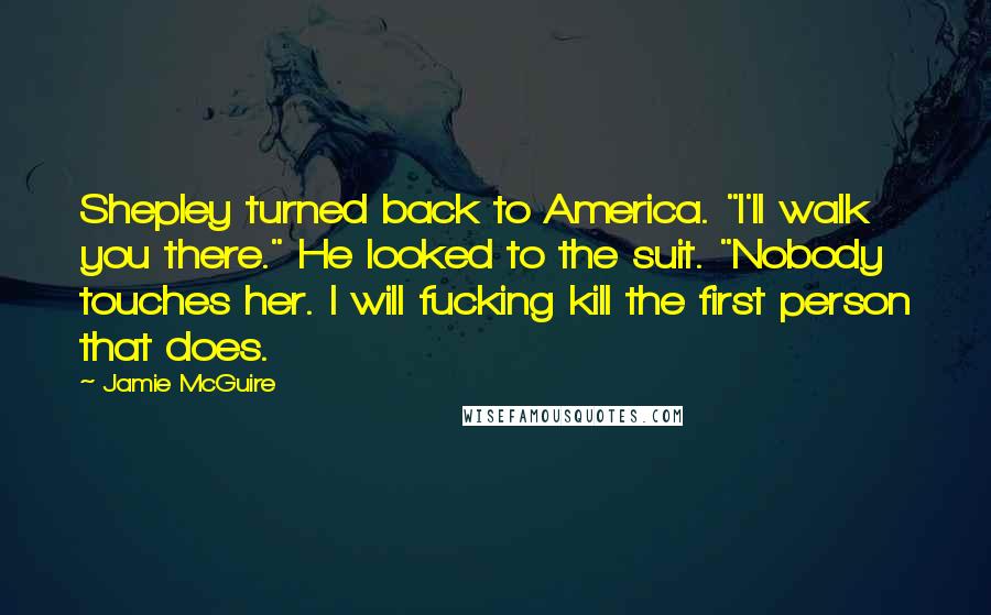 Jamie McGuire Quotes: Shepley turned back to America. "I'll walk you there." He looked to the suit. "Nobody touches her. I will fucking kill the first person that does.