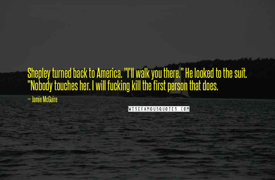 Jamie McGuire Quotes: Shepley turned back to America. "I'll walk you there." He looked to the suit. "Nobody touches her. I will fucking kill the first person that does.