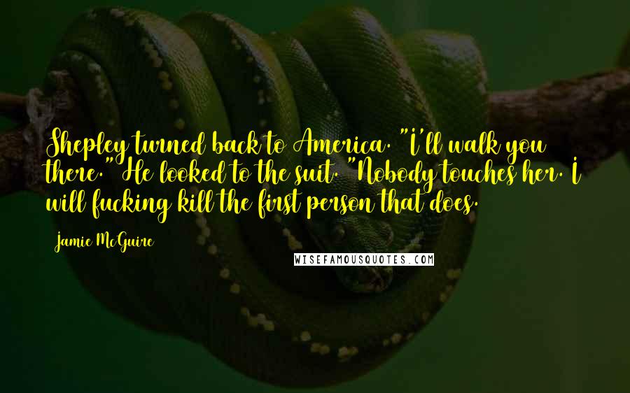 Jamie McGuire Quotes: Shepley turned back to America. "I'll walk you there." He looked to the suit. "Nobody touches her. I will fucking kill the first person that does.