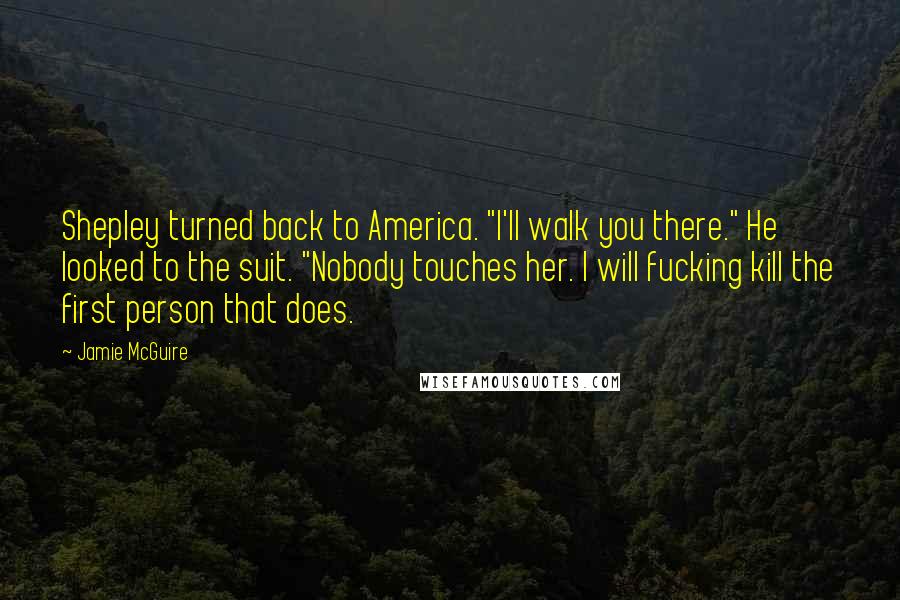 Jamie McGuire Quotes: Shepley turned back to America. "I'll walk you there." He looked to the suit. "Nobody touches her. I will fucking kill the first person that does.