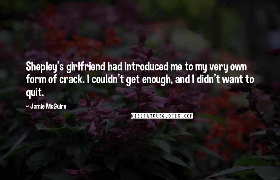 Jamie McGuire Quotes: Shepley's girlfriend had introduced me to my very own form of crack. I couldn't get enough, and I didn't want to quit.