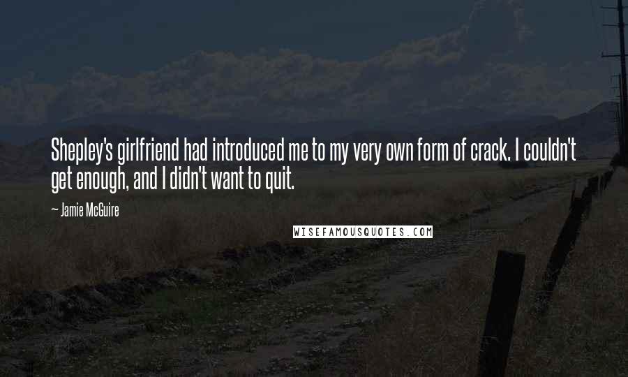 Jamie McGuire Quotes: Shepley's girlfriend had introduced me to my very own form of crack. I couldn't get enough, and I didn't want to quit.