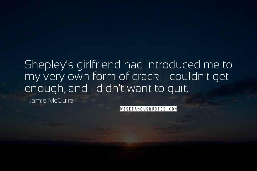 Jamie McGuire Quotes: Shepley's girlfriend had introduced me to my very own form of crack. I couldn't get enough, and I didn't want to quit.