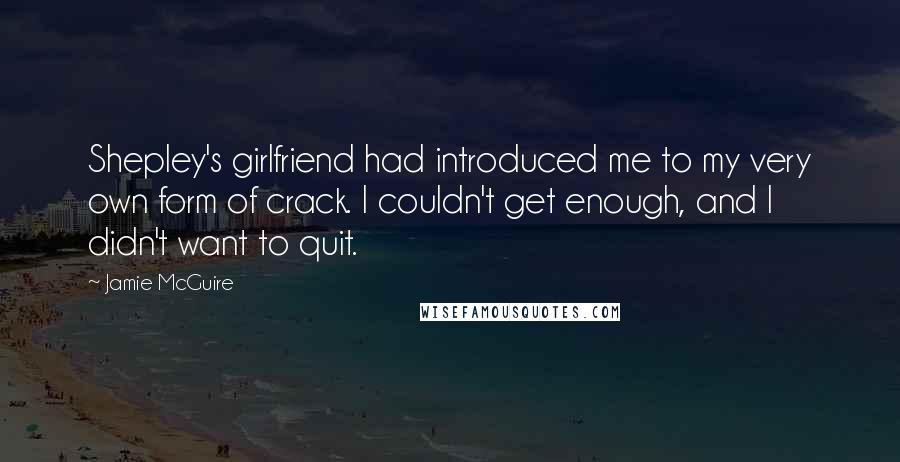 Jamie McGuire Quotes: Shepley's girlfriend had introduced me to my very own form of crack. I couldn't get enough, and I didn't want to quit.