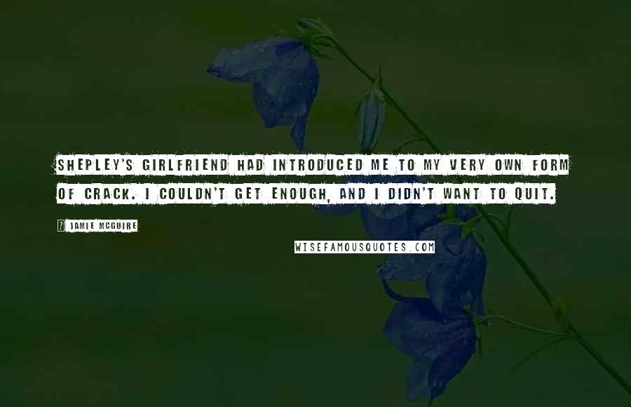 Jamie McGuire Quotes: Shepley's girlfriend had introduced me to my very own form of crack. I couldn't get enough, and I didn't want to quit.