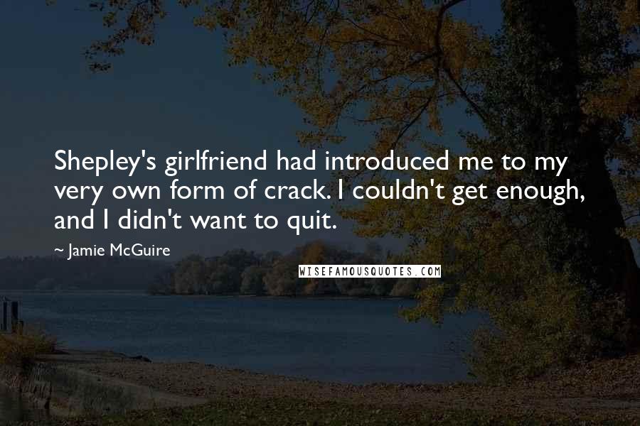 Jamie McGuire Quotes: Shepley's girlfriend had introduced me to my very own form of crack. I couldn't get enough, and I didn't want to quit.