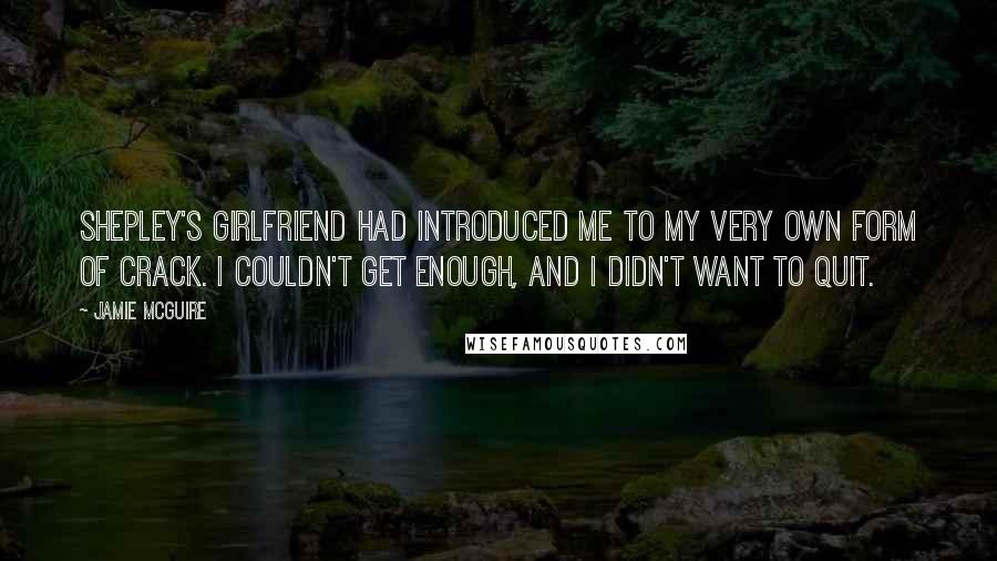 Jamie McGuire Quotes: Shepley's girlfriend had introduced me to my very own form of crack. I couldn't get enough, and I didn't want to quit.