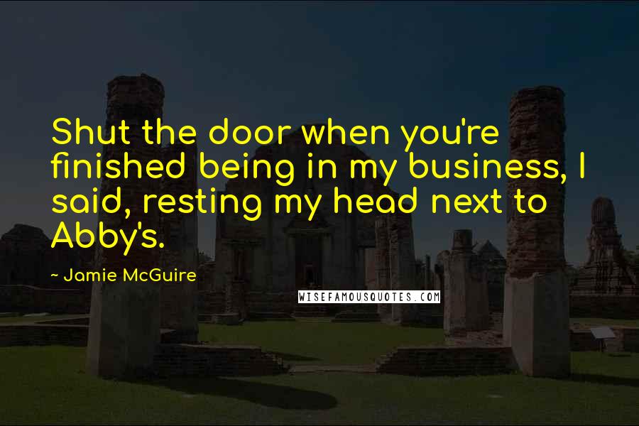 Jamie McGuire Quotes: Shut the door when you're finished being in my business, I said, resting my head next to Abby's.