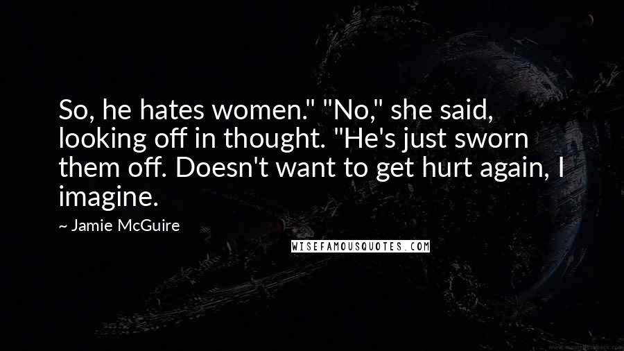 Jamie McGuire Quotes: So, he hates women." "No," she said, looking off in thought. "He's just sworn them off. Doesn't want to get hurt again, I imagine.