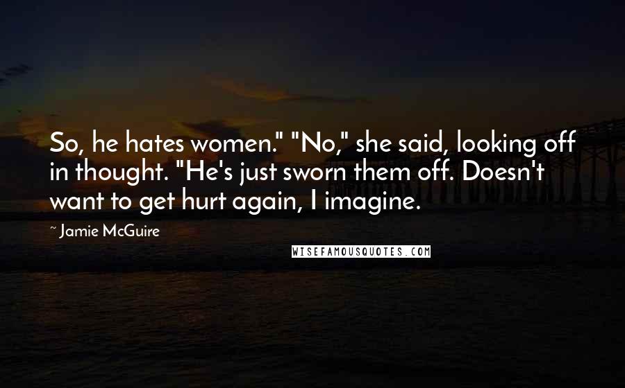 Jamie McGuire Quotes: So, he hates women." "No," she said, looking off in thought. "He's just sworn them off. Doesn't want to get hurt again, I imagine.