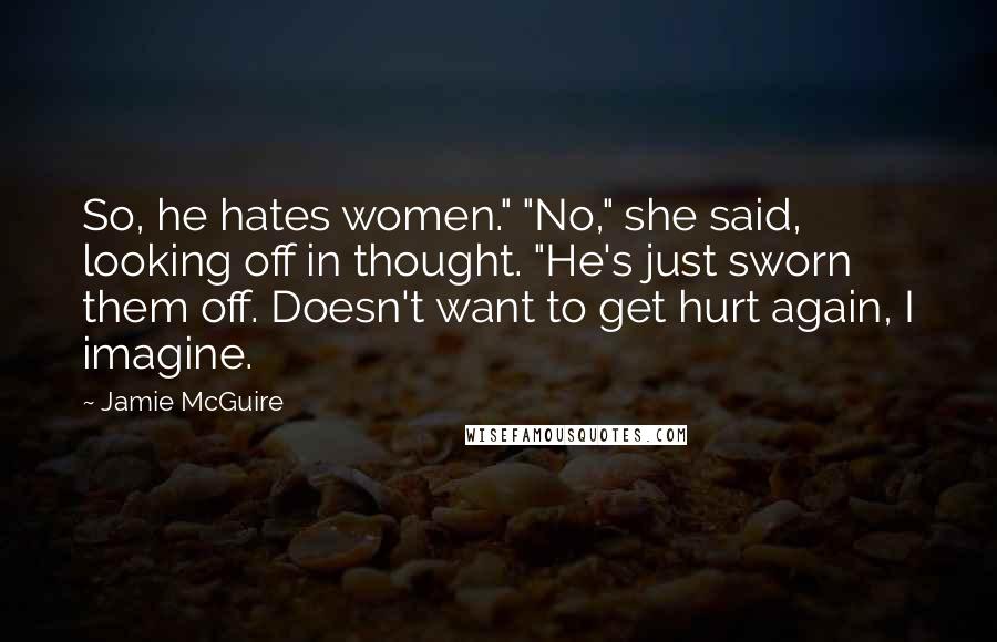 Jamie McGuire Quotes: So, he hates women." "No," she said, looking off in thought. "He's just sworn them off. Doesn't want to get hurt again, I imagine.