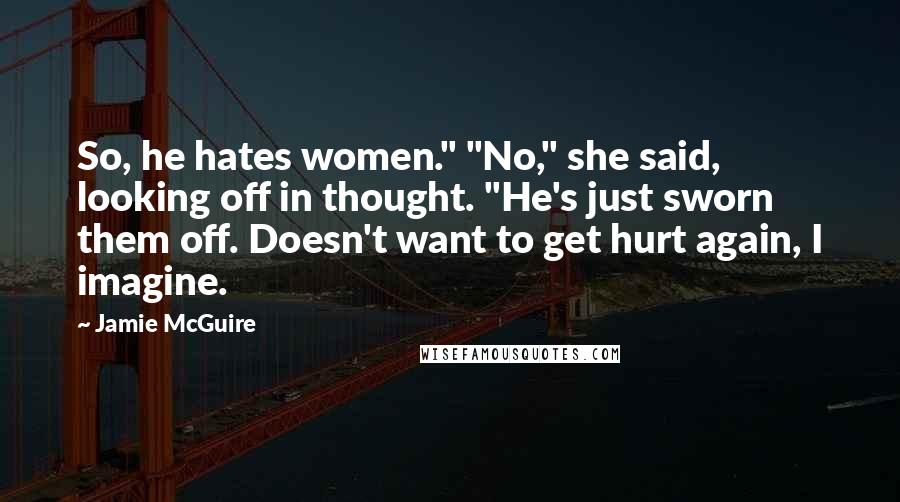 Jamie McGuire Quotes: So, he hates women." "No," she said, looking off in thought. "He's just sworn them off. Doesn't want to get hurt again, I imagine.