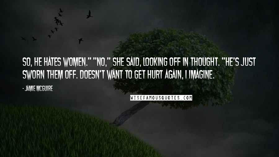 Jamie McGuire Quotes: So, he hates women." "No," she said, looking off in thought. "He's just sworn them off. Doesn't want to get hurt again, I imagine.