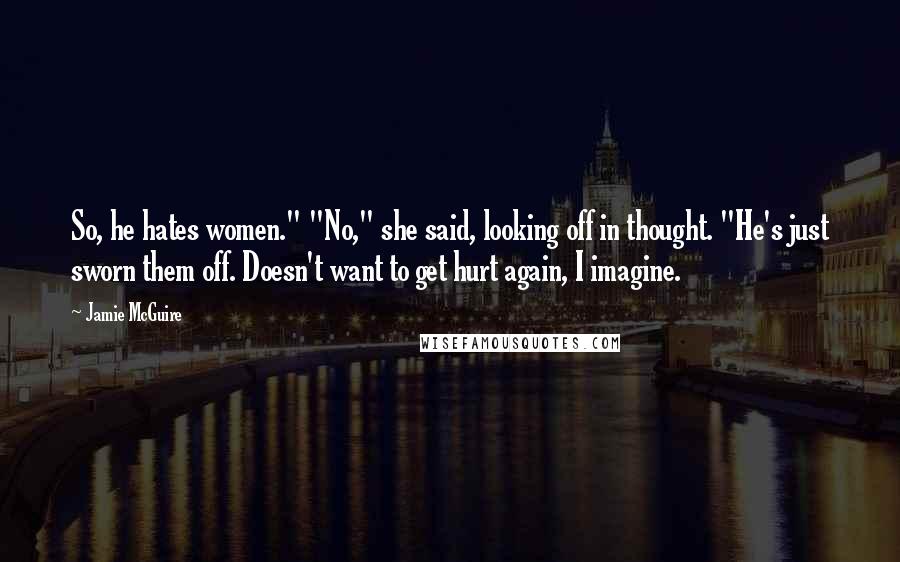 Jamie McGuire Quotes: So, he hates women." "No," she said, looking off in thought. "He's just sworn them off. Doesn't want to get hurt again, I imagine.