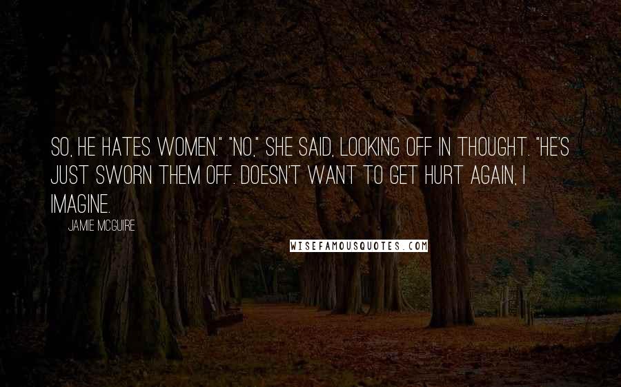 Jamie McGuire Quotes: So, he hates women." "No," she said, looking off in thought. "He's just sworn them off. Doesn't want to get hurt again, I imagine.