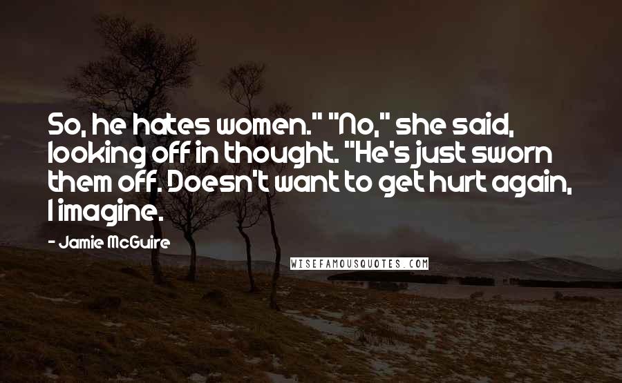 Jamie McGuire Quotes: So, he hates women." "No," she said, looking off in thought. "He's just sworn them off. Doesn't want to get hurt again, I imagine.