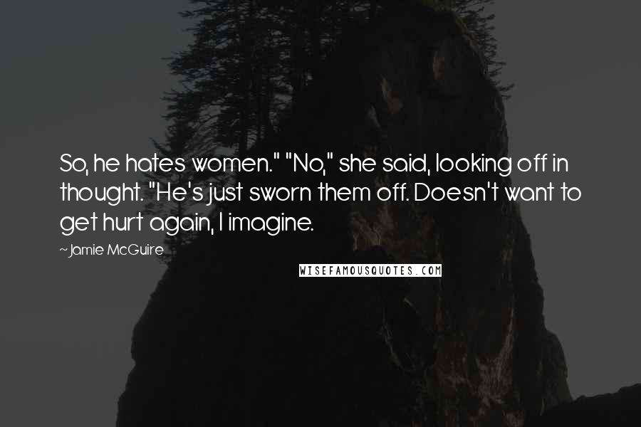 Jamie McGuire Quotes: So, he hates women." "No," she said, looking off in thought. "He's just sworn them off. Doesn't want to get hurt again, I imagine.