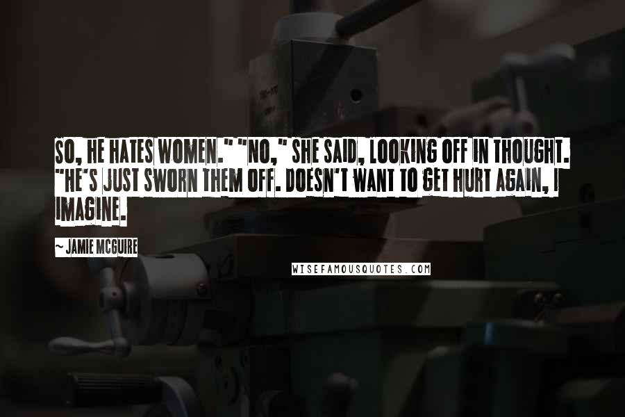 Jamie McGuire Quotes: So, he hates women." "No," she said, looking off in thought. "He's just sworn them off. Doesn't want to get hurt again, I imagine.