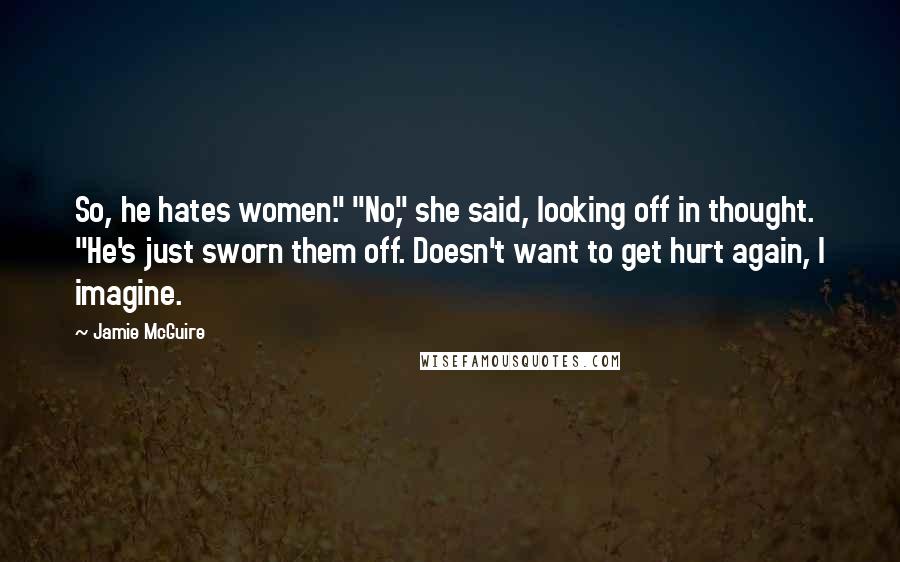 Jamie McGuire Quotes: So, he hates women." "No," she said, looking off in thought. "He's just sworn them off. Doesn't want to get hurt again, I imagine.