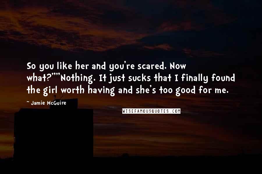 Jamie McGuire Quotes: So you like her and you're scared. Now what?""Nothing. It just sucks that I finally found the girl worth having and she's too good for me.