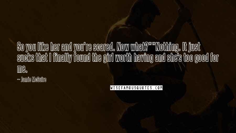 Jamie McGuire Quotes: So you like her and you're scared. Now what?""Nothing. It just sucks that I finally found the girl worth having and she's too good for me.