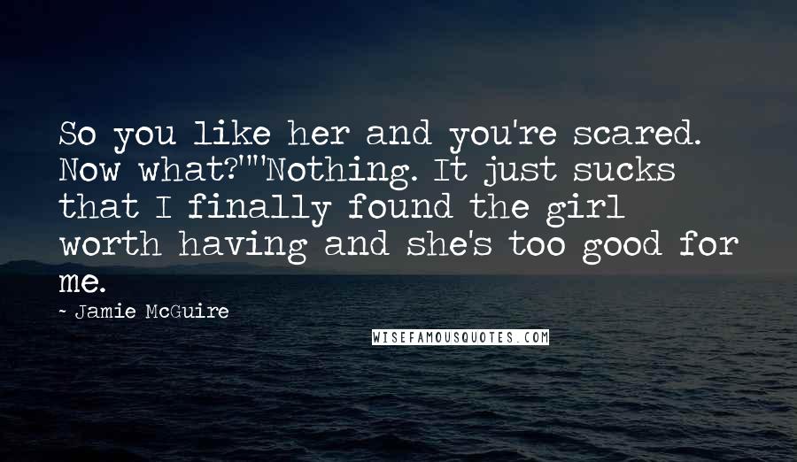 Jamie McGuire Quotes: So you like her and you're scared. Now what?""Nothing. It just sucks that I finally found the girl worth having and she's too good for me.