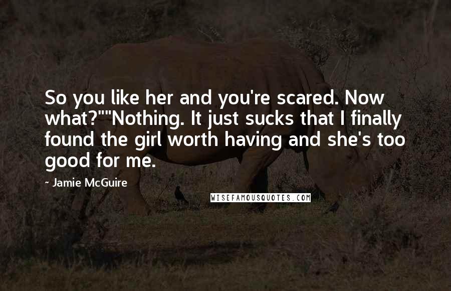 Jamie McGuire Quotes: So you like her and you're scared. Now what?""Nothing. It just sucks that I finally found the girl worth having and she's too good for me.