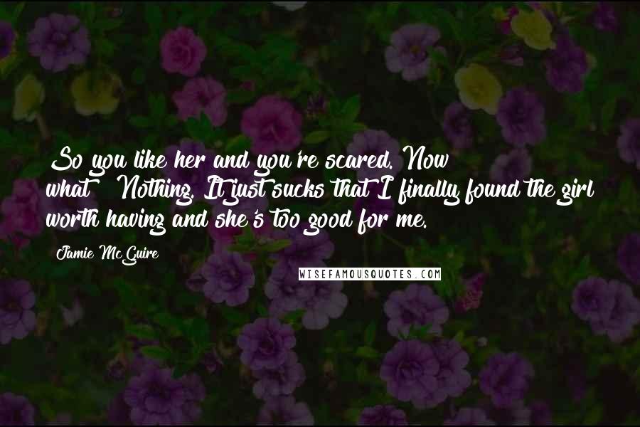 Jamie McGuire Quotes: So you like her and you're scared. Now what?""Nothing. It just sucks that I finally found the girl worth having and she's too good for me.