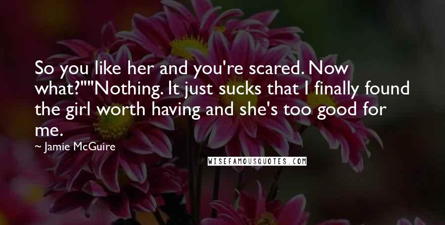 Jamie McGuire Quotes: So you like her and you're scared. Now what?""Nothing. It just sucks that I finally found the girl worth having and she's too good for me.