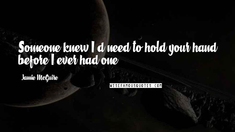 Jamie McGuire Quotes: Someone knew I'd need to hold your hand before I ever had one.