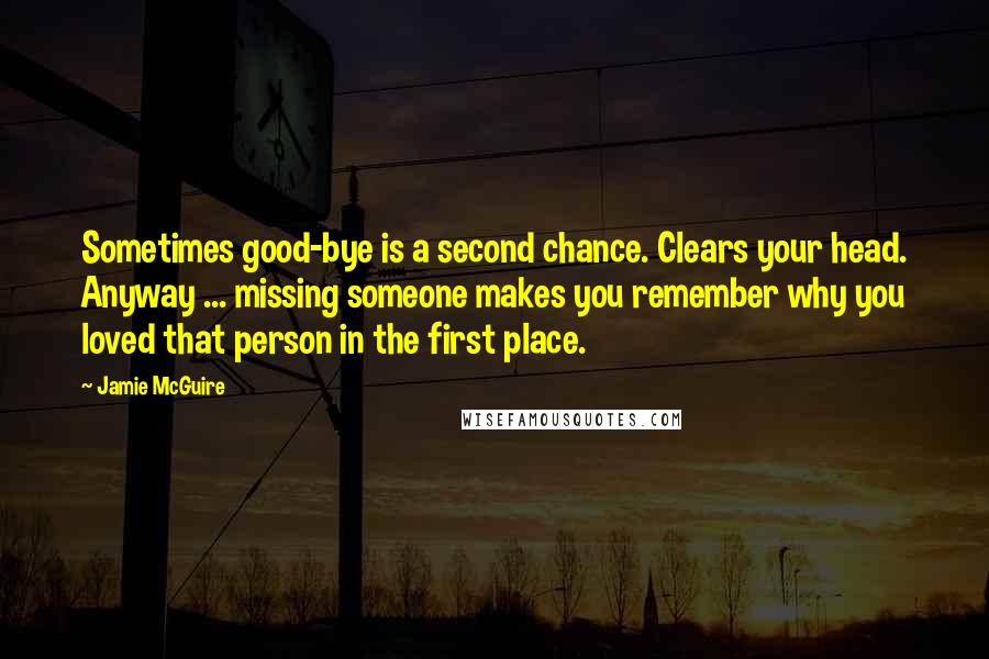 Jamie McGuire Quotes: Sometimes good-bye is a second chance. Clears your head. Anyway ... missing someone makes you remember why you loved that person in the first place.