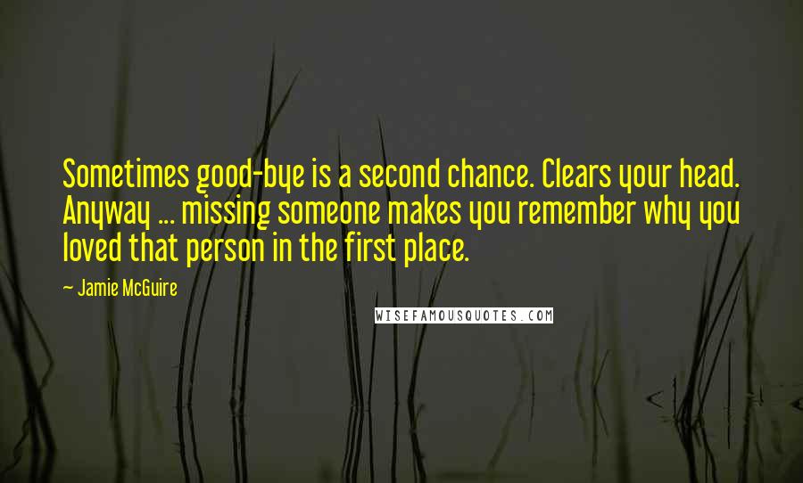 Jamie McGuire Quotes: Sometimes good-bye is a second chance. Clears your head. Anyway ... missing someone makes you remember why you loved that person in the first place.