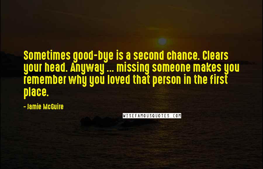 Jamie McGuire Quotes: Sometimes good-bye is a second chance. Clears your head. Anyway ... missing someone makes you remember why you loved that person in the first place.