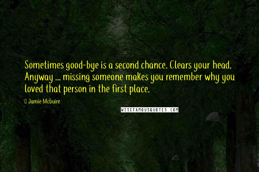 Jamie McGuire Quotes: Sometimes good-bye is a second chance. Clears your head. Anyway ... missing someone makes you remember why you loved that person in the first place.