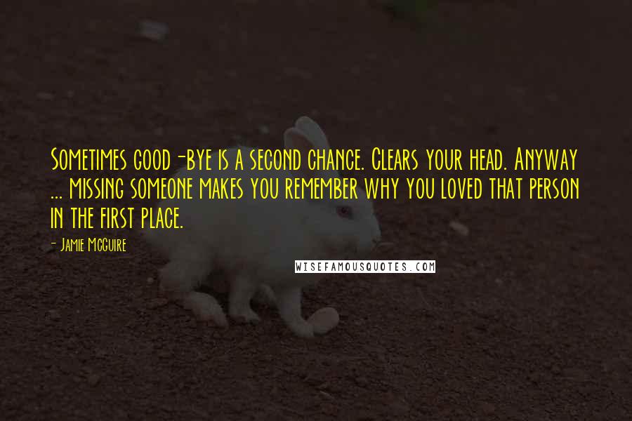 Jamie McGuire Quotes: Sometimes good-bye is a second chance. Clears your head. Anyway ... missing someone makes you remember why you loved that person in the first place.