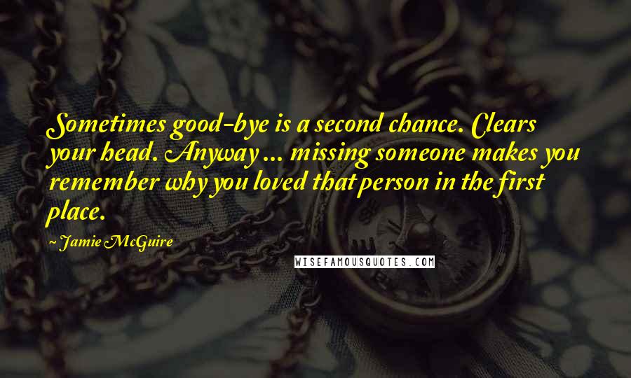 Jamie McGuire Quotes: Sometimes good-bye is a second chance. Clears your head. Anyway ... missing someone makes you remember why you loved that person in the first place.
