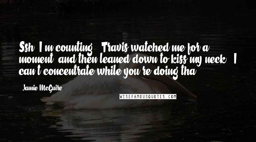 Jamie McGuire Quotes: Ssh, I'm counting." Travis watched me for a moment, and then leaned down to kiss my neck. "I can't concentrate while you're doing tha ...