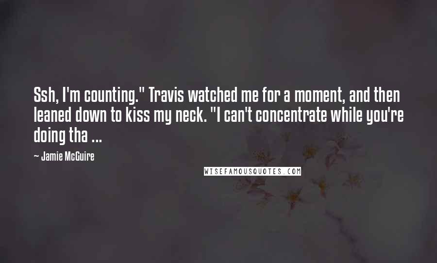 Jamie McGuire Quotes: Ssh, I'm counting." Travis watched me for a moment, and then leaned down to kiss my neck. "I can't concentrate while you're doing tha ...