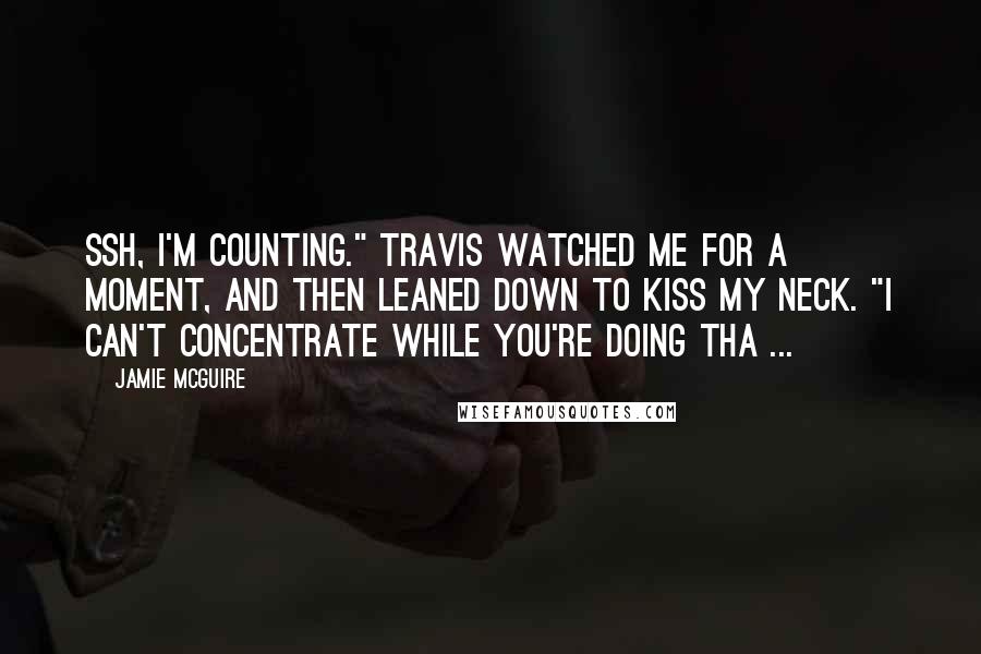 Jamie McGuire Quotes: Ssh, I'm counting." Travis watched me for a moment, and then leaned down to kiss my neck. "I can't concentrate while you're doing tha ...