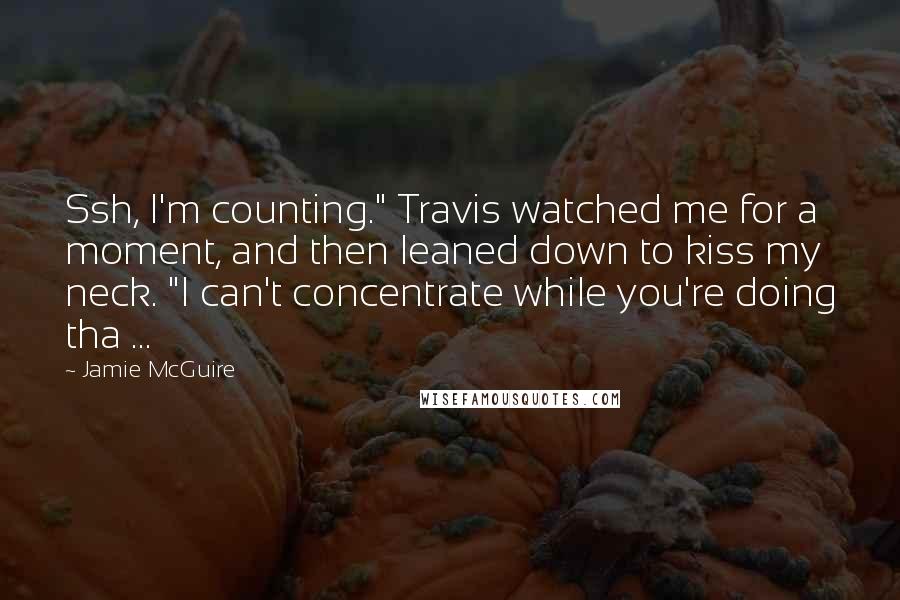 Jamie McGuire Quotes: Ssh, I'm counting." Travis watched me for a moment, and then leaned down to kiss my neck. "I can't concentrate while you're doing tha ...