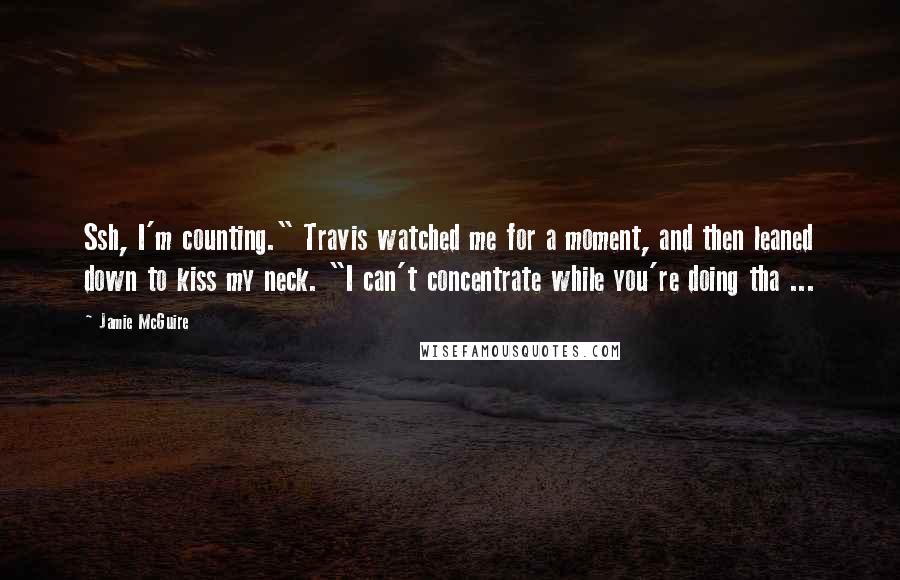 Jamie McGuire Quotes: Ssh, I'm counting." Travis watched me for a moment, and then leaned down to kiss my neck. "I can't concentrate while you're doing tha ...