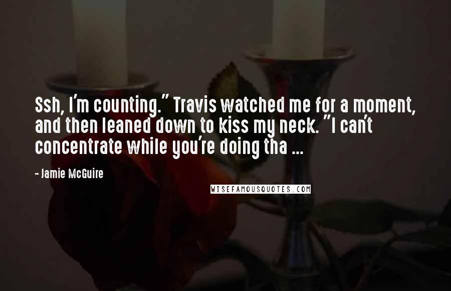 Jamie McGuire Quotes: Ssh, I'm counting." Travis watched me for a moment, and then leaned down to kiss my neck. "I can't concentrate while you're doing tha ...